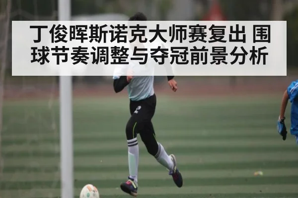 丁俊晖斯诺克大师赛复出 围球节奏调整与夺冠前景分析 | kaiyun